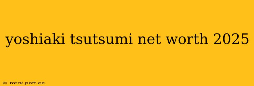 yoshiaki tsutsumi net worth 2025